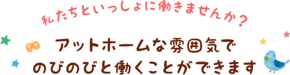 アットホームな雰囲気でのびのびと働くことができます